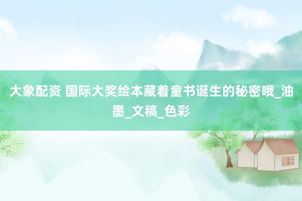 大象配资 国际大奖绘本藏着童书诞生的秘密哦_油墨_文稿_色彩