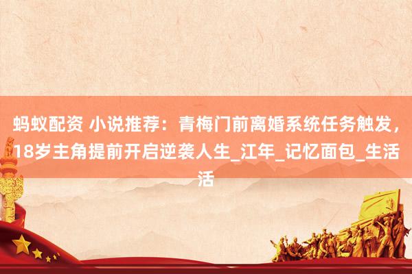 蚂蚁配资 小说推荐：青梅门前离婚系统任务触发，18岁主角提前开启逆袭人生_江年_记忆面包_生活