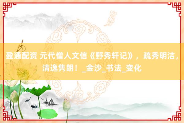 盈通配资 元代僧人文信《野秀轩记》，疏秀明洁，清逸隽朗！_金沙_书法_变化