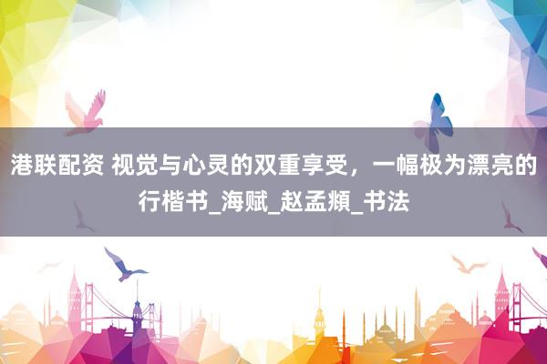 港联配资 视觉与心灵的双重享受，一幅极为漂亮的行楷书_海赋_赵孟頫_书法