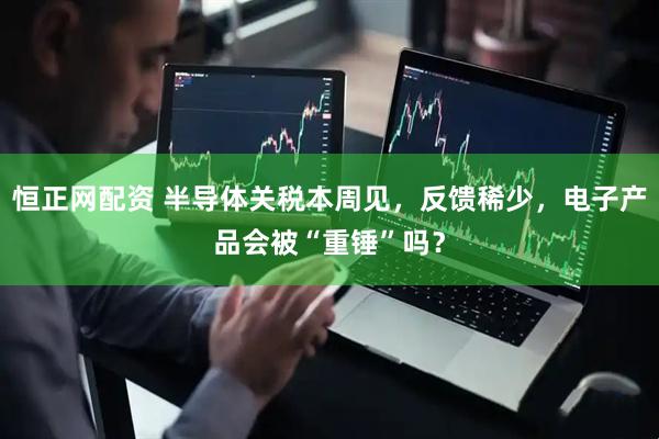 恒正网配资 半导体关税本周见，反馈稀少，电子产品会被“重锤”吗？