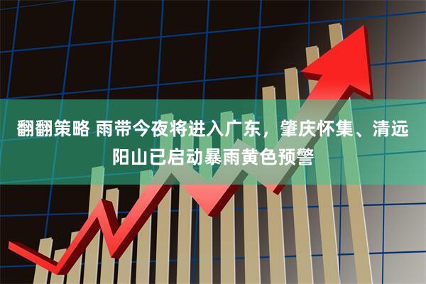 翻翻策略 雨带今夜将进入广东，肇庆怀集、清远阳山已启动暴雨黄色预警