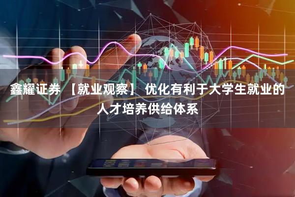 鑫耀证券 【就业观察】 优化有利于大学生就业的人才培养供给体系