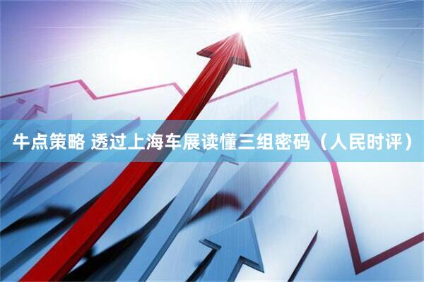 牛点策略 透过上海车展读懂三组密码（人民时评）