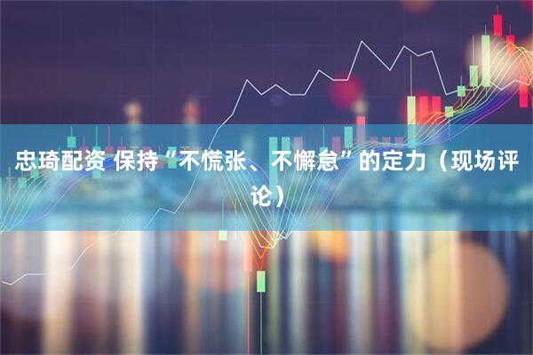 忠琦配资 保持“不慌张、不懈怠”的定力（现场评论）