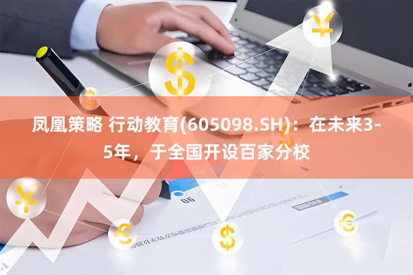 凤凰策略 行动教育(605098.SH)：在未来3-5年，于全国开设百家分校