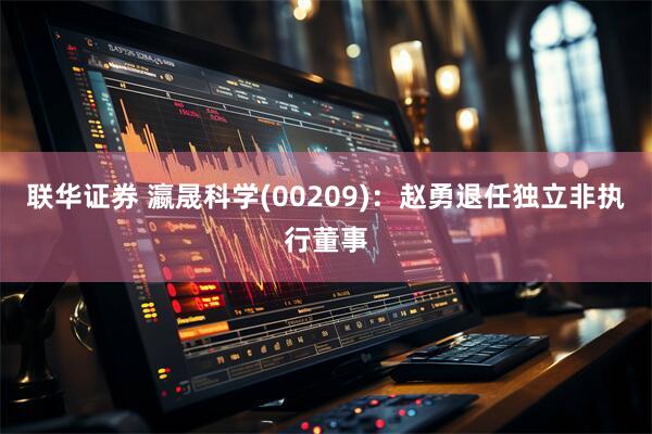 联华证券 瀛晟科学(00209)：赵勇退任独立非执行董事
