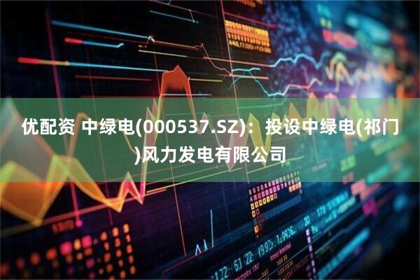 优配资 中绿电(000537.SZ)：投设中绿电(祁门)风力发电有限公司
