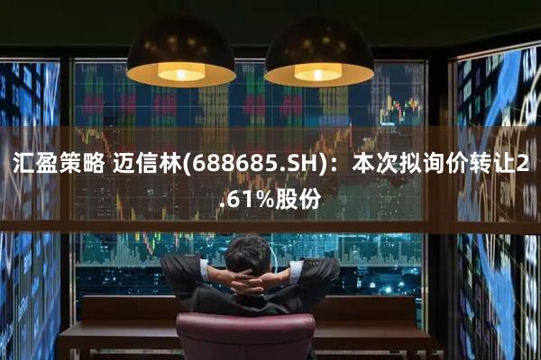 汇盈策略 迈信林(688685.SH)：本次拟询价转让2.61%股份