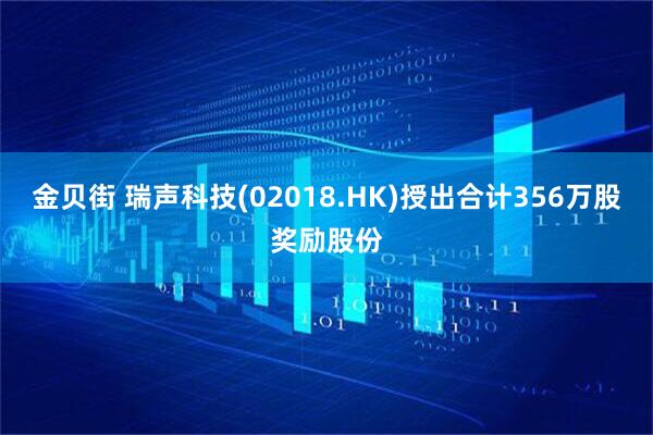 金贝街 瑞声科技(02018.HK)授出合计356万股奖励股份
