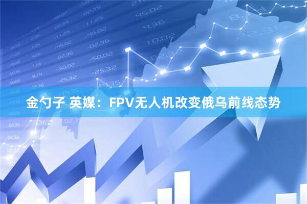 金勺子 英媒：FPV无人机改变俄乌前线态势