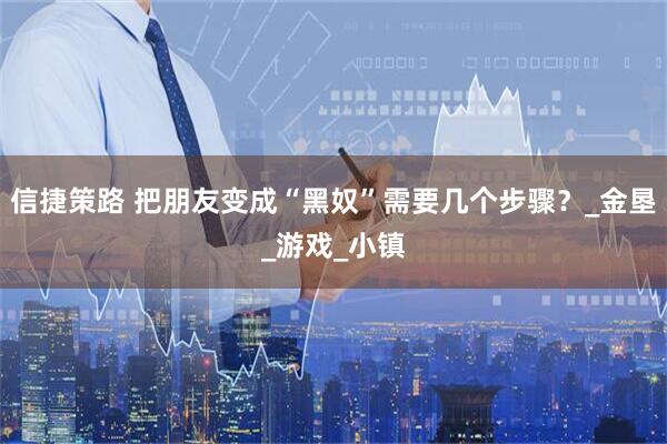 信捷策路 把朋友变成“黑奴”需要几个步骤？_金垦_游戏_小镇
