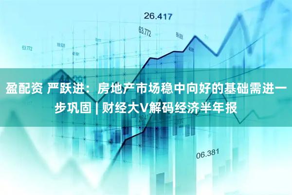 盈配资 严跃进：房地产市场稳中向好的基础需进一步巩固 | 财经大V解码经济半年报