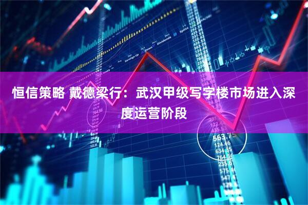 恒信策略 戴德梁行：武汉甲级写字楼市场进入深度运营阶段