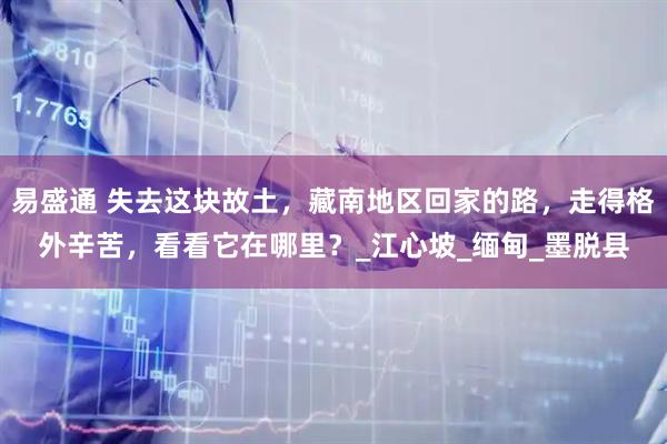 易盛通 失去这块故土，藏南地区回家的路，走得格外辛苦，看看它在哪里？_江心坡_缅甸_墨脱县