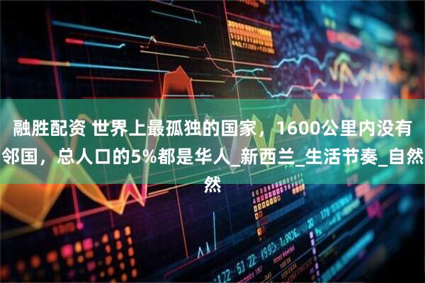 融胜配资 世界上最孤独的国家，1600公里内没有邻国，总人口的5%都是华人_新西兰_生活节奏_自然