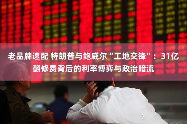 老品牌速配 特朗普与鲍威尔“工地交锋”：31亿翻修费背后的利率博弈与政治暗流