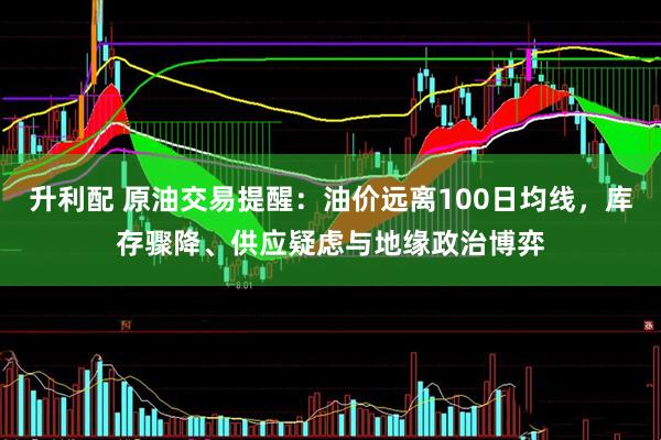 升利配 原油交易提醒：油价远离100日均线，库存骤降、供应疑虑与地缘政治博弈