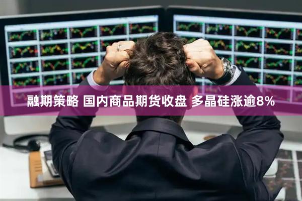 融期策略 国内商品期货收盘 多晶硅涨逾8%