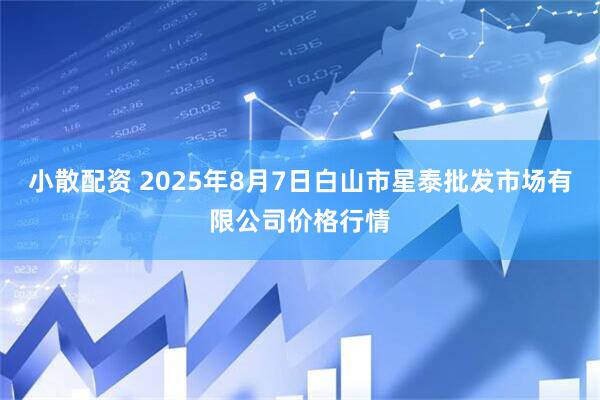 小散配资 2025年8月7日白山市星泰批发市场有限公司价格行情