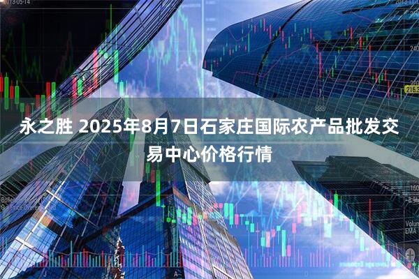 永之胜 2025年8月7日石家庄国际农产品批发交易中心价格行情
