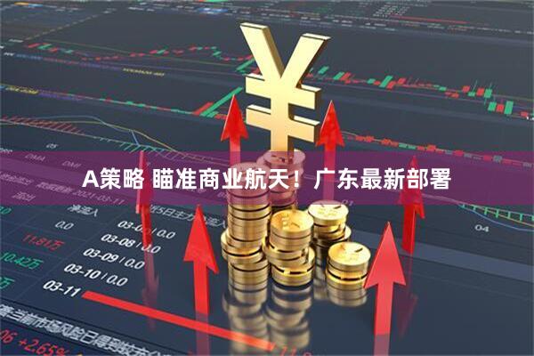 A策略 瞄准商业航天！广东最新部署