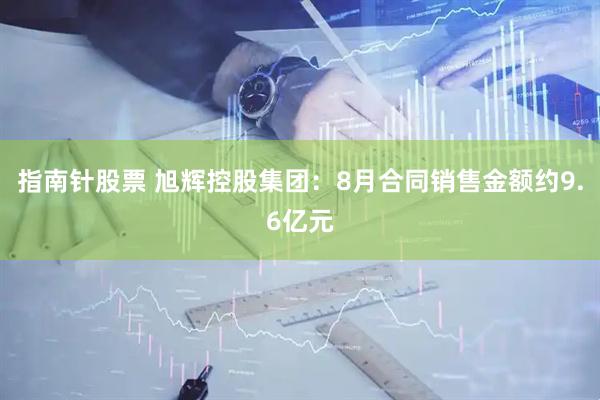 指南针股票 旭辉控股集团：8月合同销售金额约9.6亿元