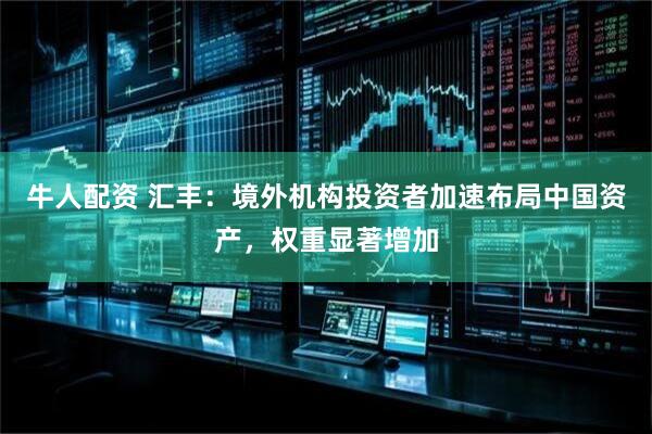 牛人配资 汇丰：境外机构投资者加速布局中国资产，权重显著增加