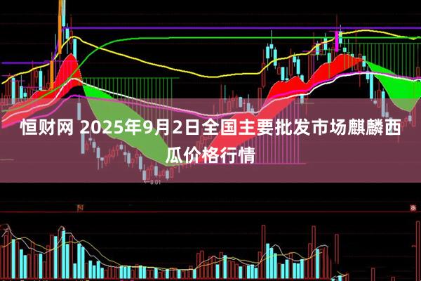 恒财网 2025年9月2日全国主要批发市场麒麟西瓜价格行情