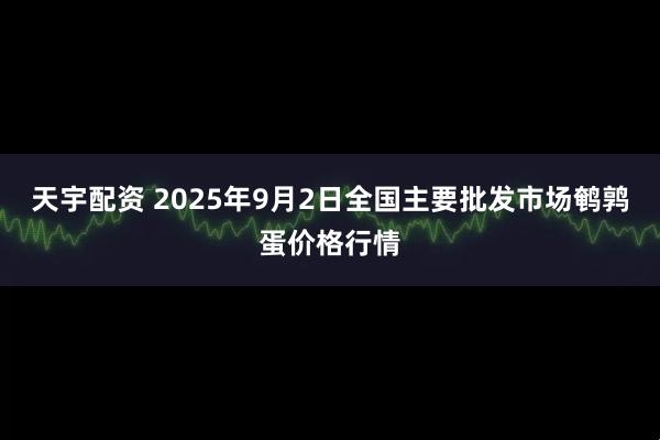 天宇配资 2025年9月2日全国主要批发市场鹌鹑蛋价格行情