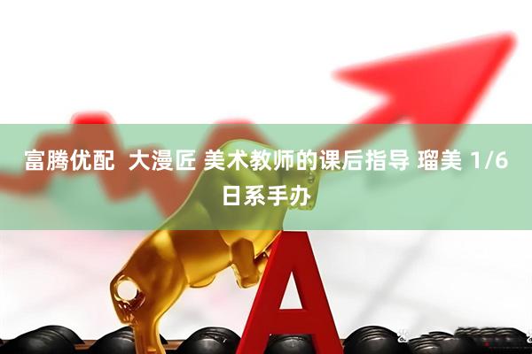 富腾优配  大漫匠 美术教师的课后指导 瑠美 1/6日系手办