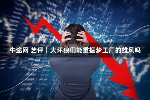 牛途网 艺评｜大坏狼们能重振梦工厂的雄风吗