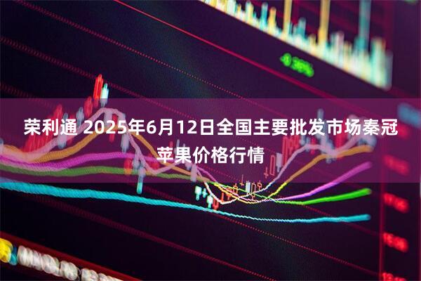 荣利通 2025年6月12日全国主要批发市场秦冠苹果价格行情