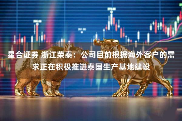 星合证券 浙江荣泰：公司目前根据海外客户的需求正在积极推进泰国生产基地建设